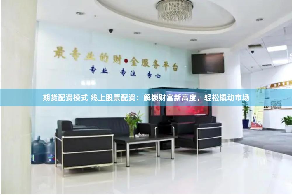 期货配资模式 线上股票配资：解锁财富新高度，轻松撬动市场