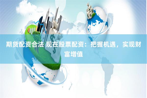 期货配资合法 现在股票配资：把握机遇，实现财富增值