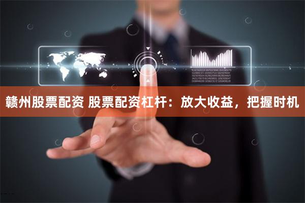 赣州股票配资 股票配资杠杆:放大收益,把握时机