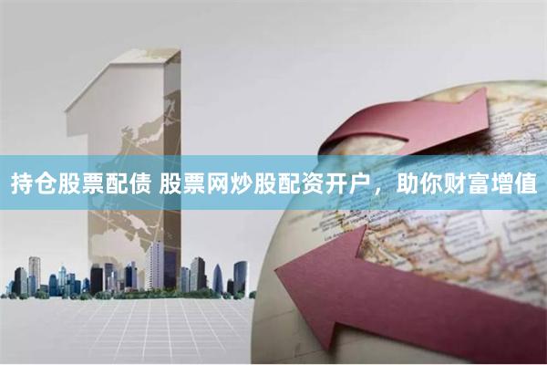 持仓股票配债 股票网炒股配资开户，助你财富增值