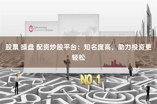 股票 操盘 配资炒股平台:知名度高,助力投资更轻松