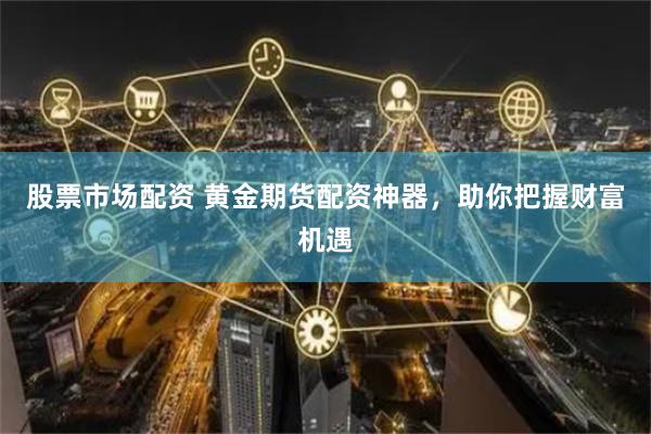 股票市场配资 黄金期货配资神器,助你把握财富机遇
