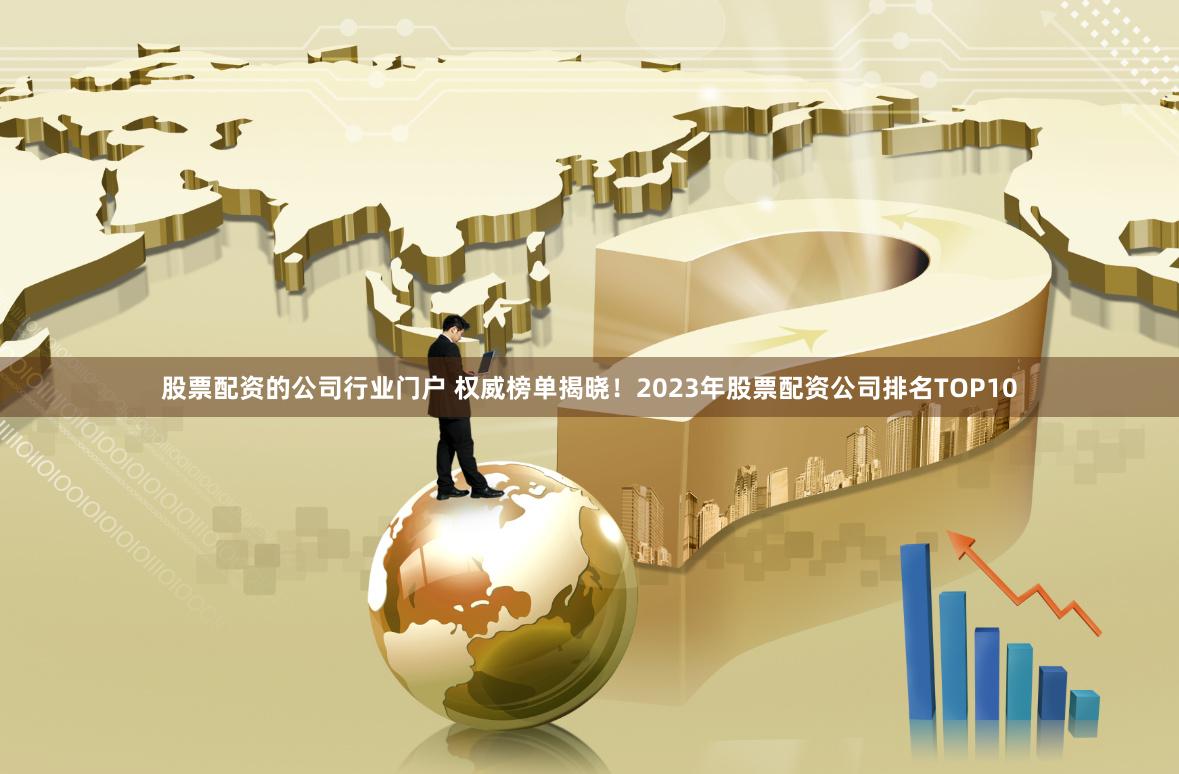 股票配资的公司行业门户 权威榜单揭晓！2023年股票配资公司排名TOP10