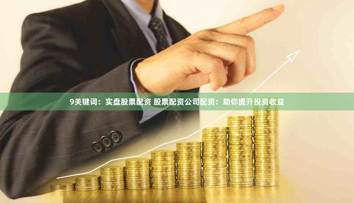 9关键词：实盘股票配资 股票配资公司配资：助你提升投资收益