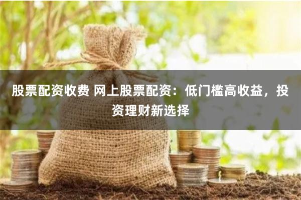 股票配资收费 网上股票配资:低门槛高收益,投资理财新选择
