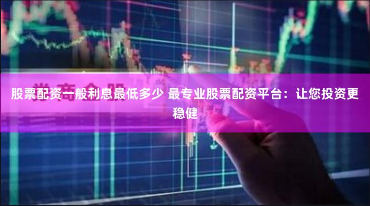 股票配资一般利息最低多少 最专业股票配资平台：让您投资更稳健