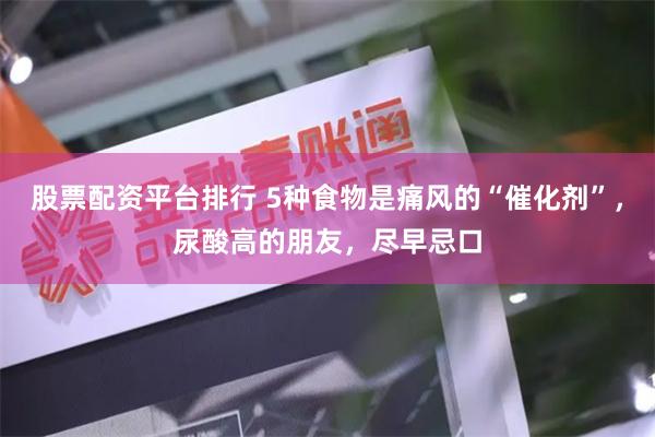 股票配资平台排行 5种食物是痛风的“催化剂”，尿酸高的朋友，尽早忌口