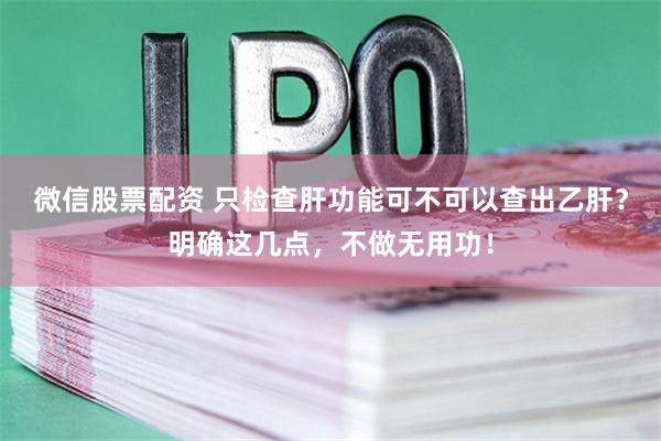 微信股票配资 只检查肝功能可不可以查出乙肝？明确这几点，不做无用功！