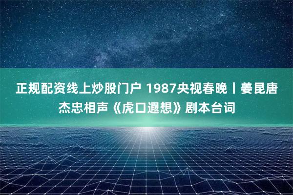 正规配资线上炒股门户 1987央视春晚丨姜昆唐杰忠相声《虎口遐想》剧本台词