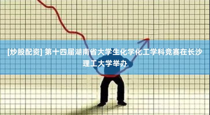 [炒股配资] 第十四届湖南省大学生化学化工学科竞赛在长沙理工大学举办