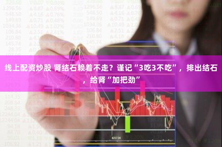 线上配资炒股 肾结石赖着不走？谨记“3吃3不吃”，排出结石，给肾“加把劲”