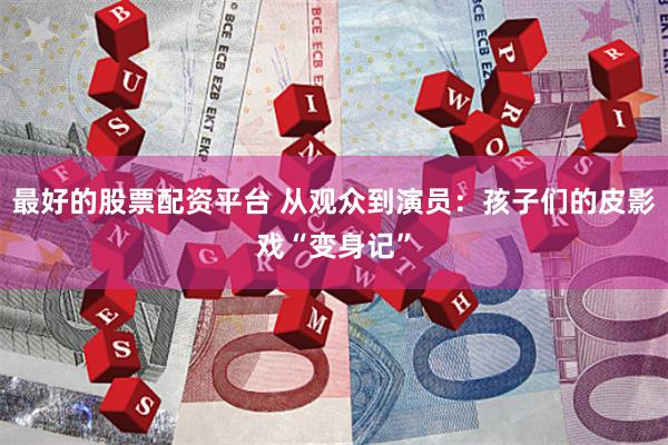 最好的股票配资平台 从观众到演员:孩子们的皮影戏“变身记”