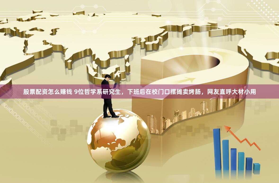 股票配资怎么赚钱 9位哲学系研究生，下班后在校门口摆摊卖烤肠，网友直呼大材小用