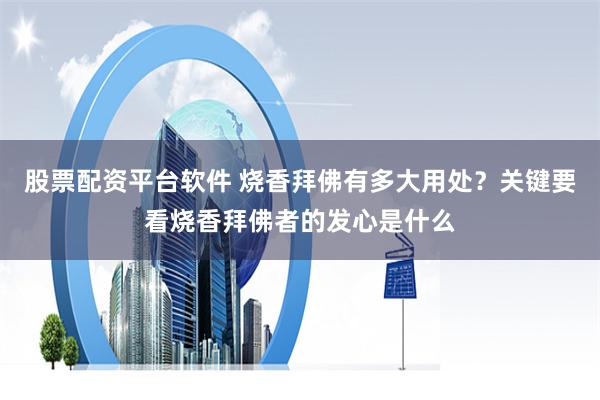 股票配资平台软件 烧香拜佛有多大用处?关键要看烧香拜佛者的发心是什么