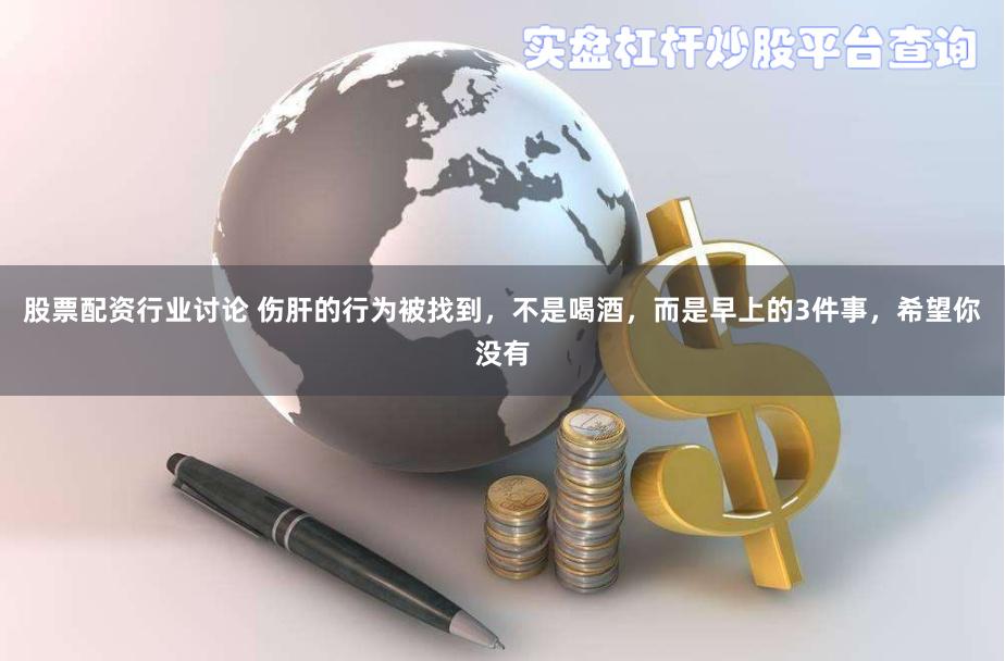 股票配资行业讨论 伤肝的行为被找到，不是喝酒，而是早上的3件事，希望你没有