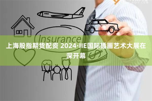 上海股指期货配资 2024·IIE国际插画艺术大展在深开幕