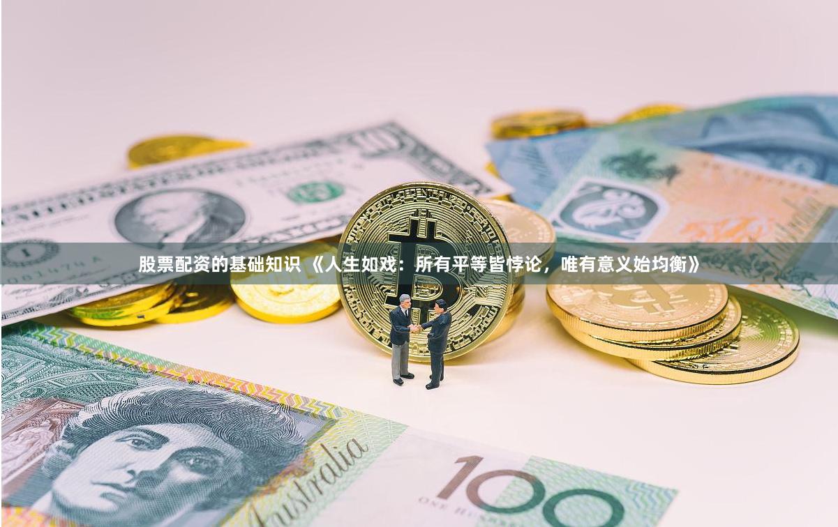 股票配资的基础知识 《人生如戏：所有平等皆悖论，唯有意义始均衡》