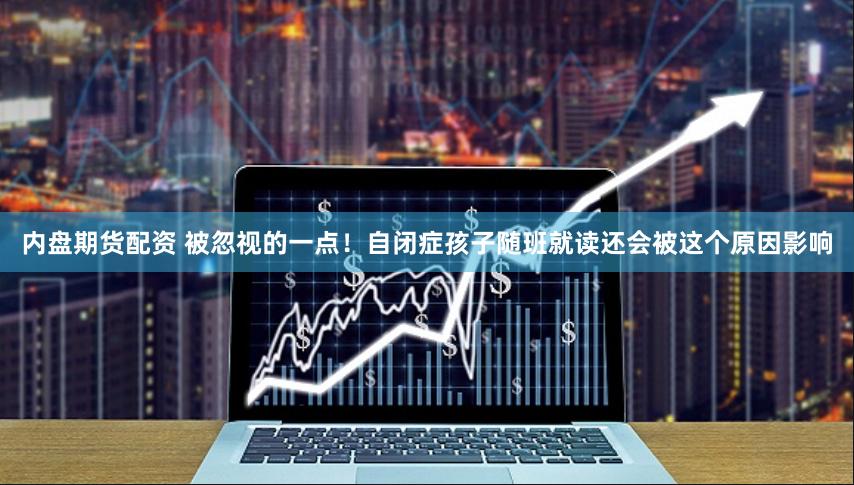 内盘期货配资 被忽视的一点！自闭症孩子随班就读还会被这个原因影响