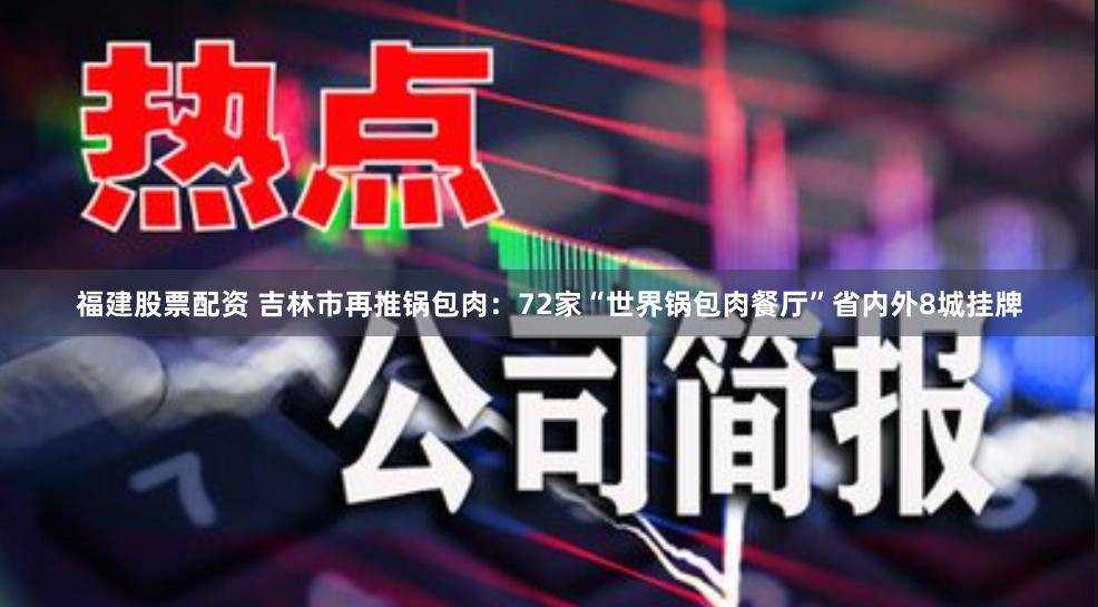福建股票配资 吉林市再推锅包肉：72家“世界锅包肉餐厅”省内外8城挂牌
