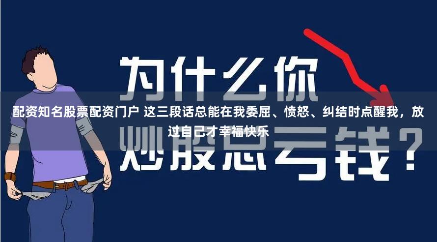 配资知名股票配资门户 这三段话总能在我委屈、愤怒、纠结时点醒我，放过自己才幸福快乐