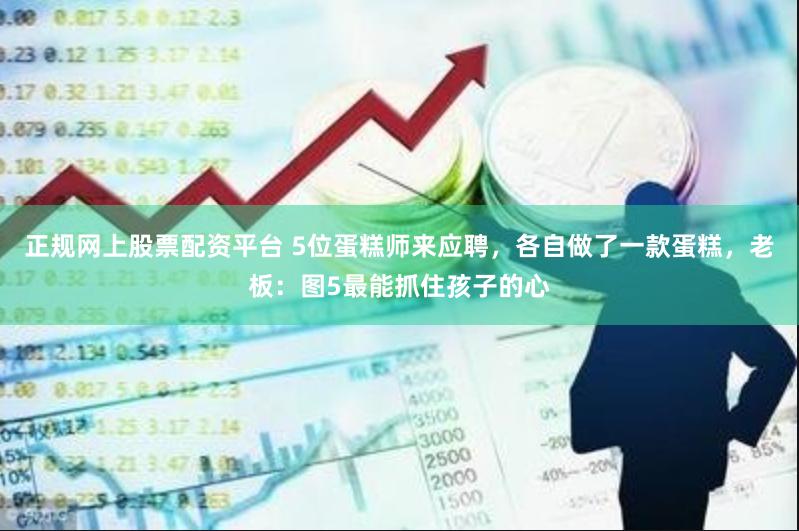 正规网上股票配资平台 5位蛋糕师来应聘，各自做了一款蛋糕，老板：图5最能抓住孩子的心