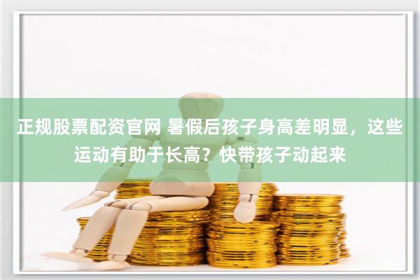 正规股票配资官网 暑假后孩子身高差明显，这些运动有助于长高？快带孩子动起来