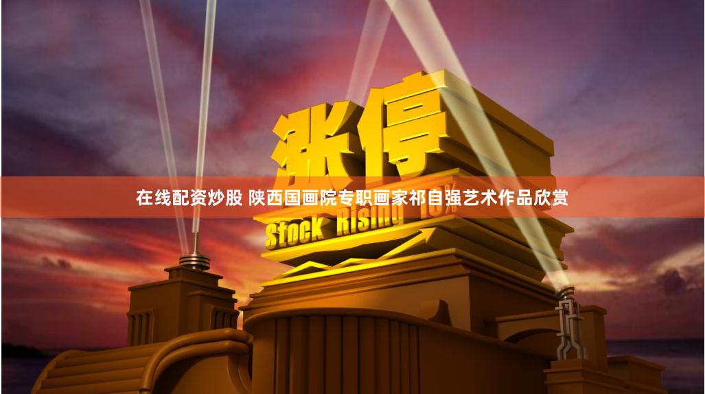 在线配资炒股 陕西国画院专职画家祁自强艺术作品欣赏