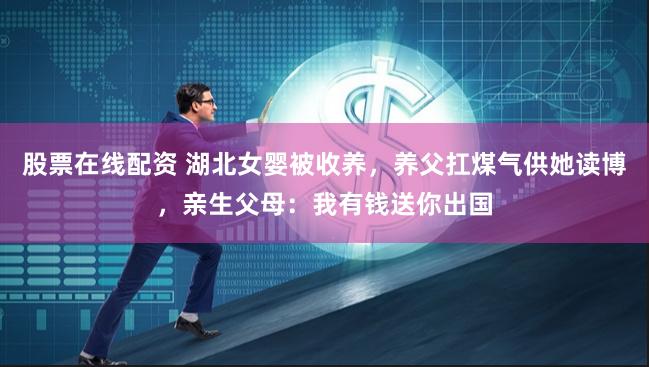 股票在线配资 湖北女婴被收养，养父扛煤气供她读博，亲生父母：我有钱送你出国