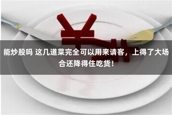 能炒股吗 这几道菜完全可以用来请客，上得了大场合还降得住吃货！