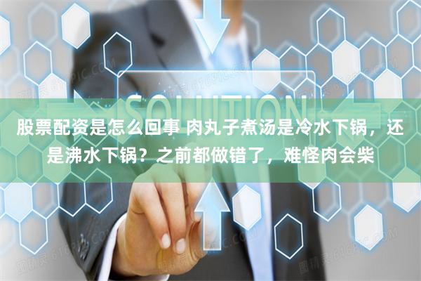 股票配资是怎么回事 肉丸子煮汤是冷水下锅，还是沸水下锅？之前都做错了，难怪肉会柴