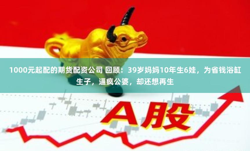 1000元起配的期货配资公司 回顾：39岁妈妈10年生6娃，为省钱浴缸生子，逼疯公婆，却还想再生