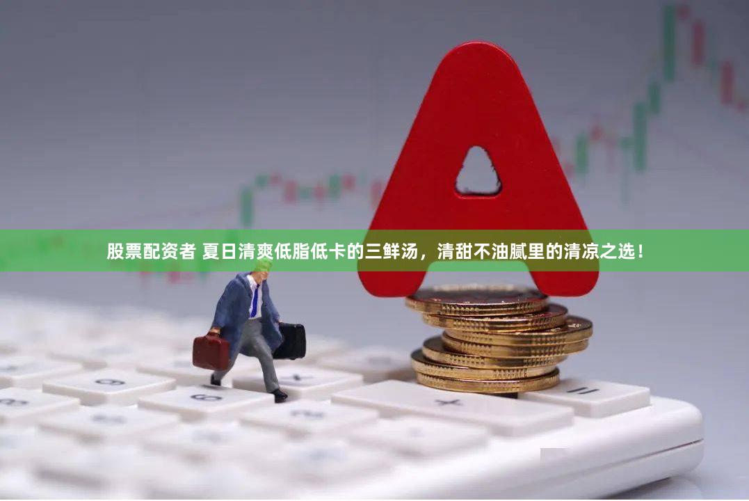 股票配资者 夏日清爽低脂低卡的三鲜汤，清甜不油腻里的清凉之选！