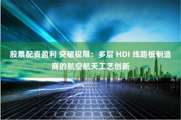 股票配资盈利 突破极限:多层 HDI 线路板制造商的航空航天工艺创新