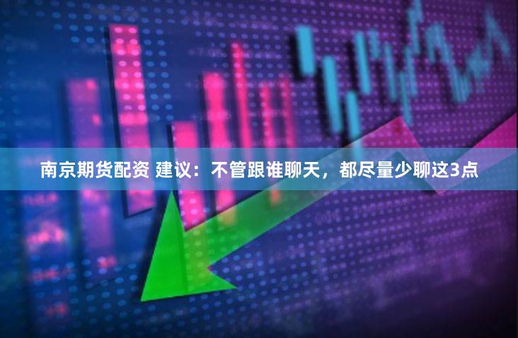 南京期货配资 建议：不管跟谁聊天，都尽量少聊这3点