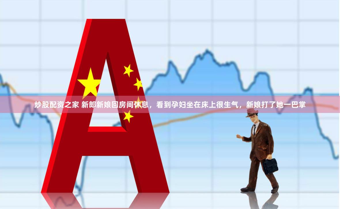 炒股配资之家 新郎新娘回房间休息，看到孕妇坐在床上很生气，新娘打了她一巴掌