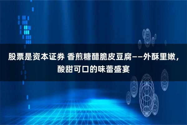 股票是资本证券 香煎糖醋脆皮豆腐——外酥里嫩，酸甜可口的味蕾盛宴