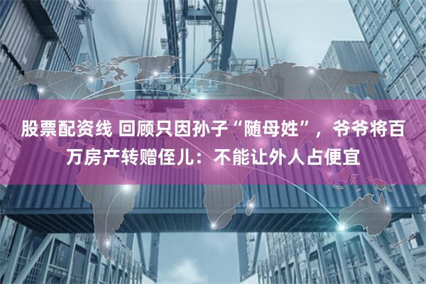 股票配资线 回顾只因孙子“随母姓”，爷爷将百万房产转赠侄儿：不能让外人占便宜