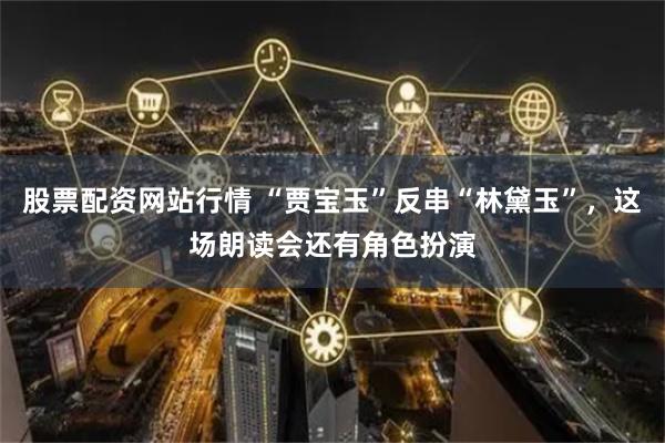 股票配资网站行情 “贾宝玉”反串“林黛玉”，这场朗读会还有角色扮演