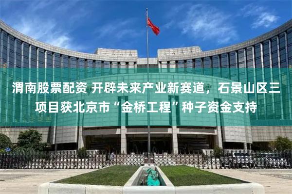 渭南股票配资 开辟未来产业新赛道，石景山区三项目获北京市“金桥工程”种子资金支持