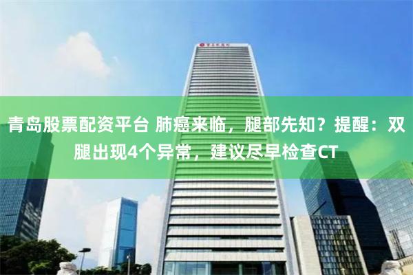 青岛股票配资平台 肺癌来临，腿部先知？提醒：双腿出现4个异常，建议尽早检查CT