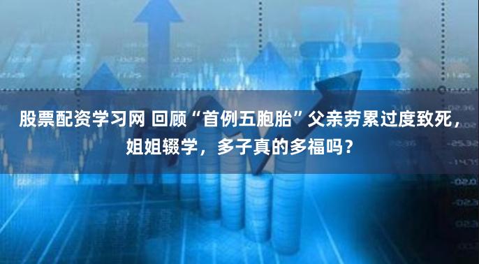 股票配资学习网 回顾“首例五胞胎”父亲劳累过度致死，姐姐辍学，多子真的多福吗？