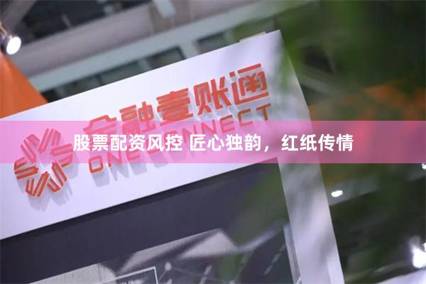 股票配资风控 匠心独韵，红纸传情