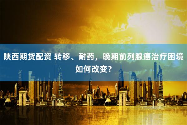陕西期货配资 转移、耐药，晚期前列腺癌治疗困境如何改变？