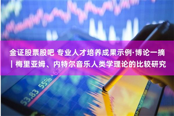 金证股票股吧 专业人才培养成果示例·博论一摘｜梅里亚姆、内特尔音乐人类学理论的比较研究