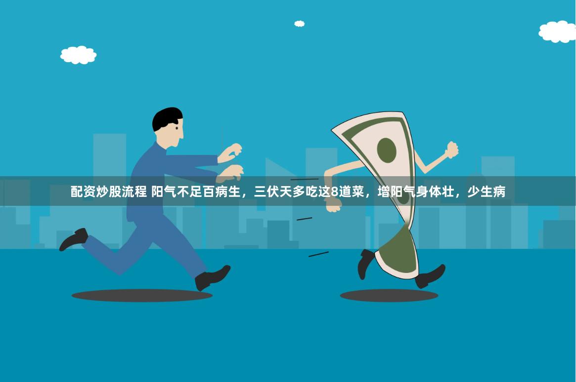 配资炒股流程 阳气不足百病生，三伏天多吃这8道菜，增阳气身体壮，少生病