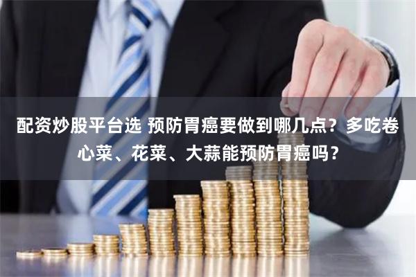 配资炒股平台选 预防胃癌要做到哪几点？多吃卷心菜、花菜、大蒜能预防胃癌吗？