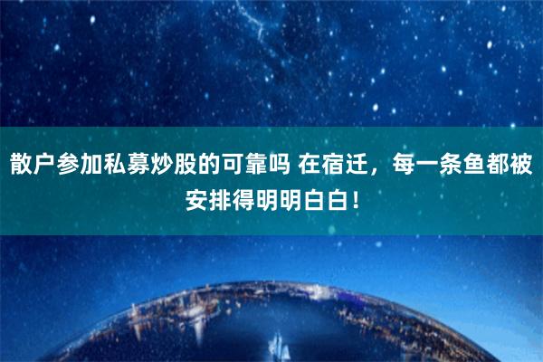 散户参加私募炒股的可靠吗 在宿迁，每一条鱼都被安排得明明白白！