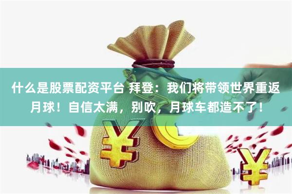 什么是股票配资平台 拜登：我们将带领世界重返月球！自信太满，别吹，月球车都造不了！