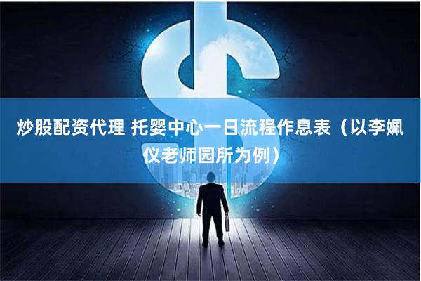 炒股配资代理 托婴中心一日流程作息表（以李姵仪老师园所为例）