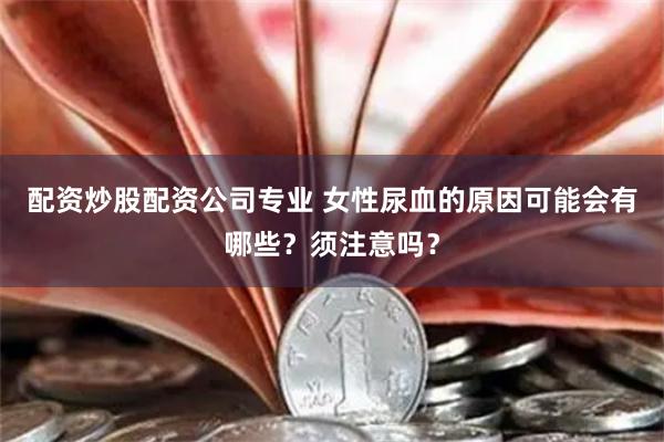 配资炒股配资公司专业 女性尿血的原因可能会有哪些?须注意吗?